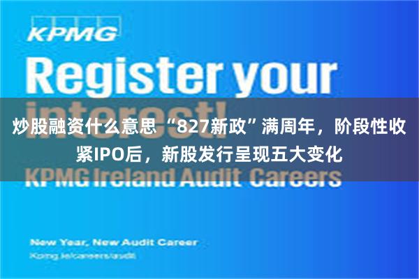 炒股融资什么意思 “827新政”满周年，阶段性收紧IPO后，新股发行呈现五大变化