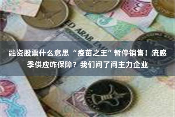 融资股票什么意思 “疫苗之王”暂停销售！流感季供应咋保障？我们问了问主力企业