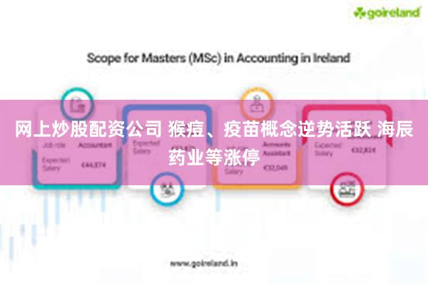 网上炒股配资公司 猴痘、疫苗概念逆势活跃 海辰药业等涨停