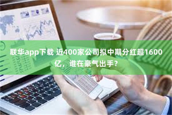 联华app下载 近400家公司拟中期分红超1600亿，谁在豪气出手？