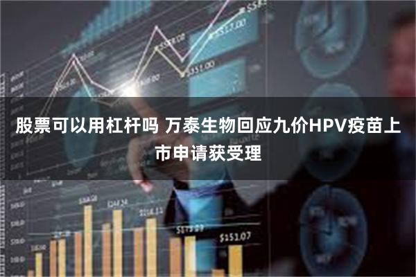 股票可以用杠杆吗 万泰生物回应九价HPV疫苗上市申请获受理