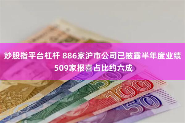 炒股指平台杠杆 886家沪市公司已披露半年度业绩 509家报喜占比约六成