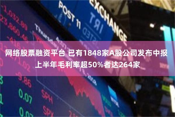 网络股票融资平台 已有1848家A股公司发布中报 上半年毛利率超50%者达264家