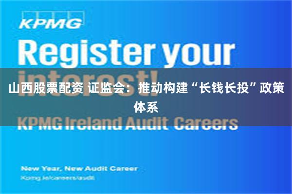 山西股票配资 证监会：推动构建“长钱长投”政策体系