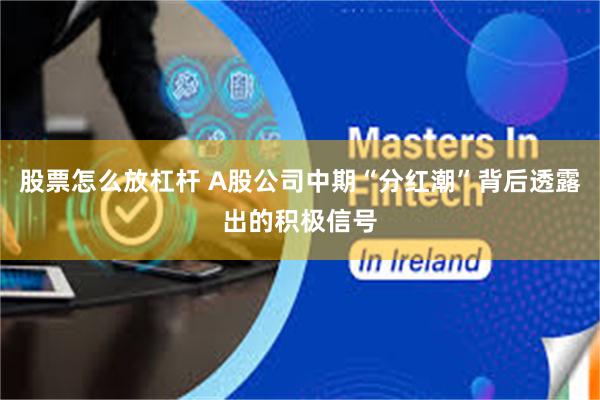 股票怎么放杠杆 A股公司中期“分红潮”背后透露出的积极信号