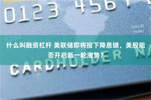 什么叫融资杠杆 美联储即将按下降息键，美股能否开启新一轮涨势？