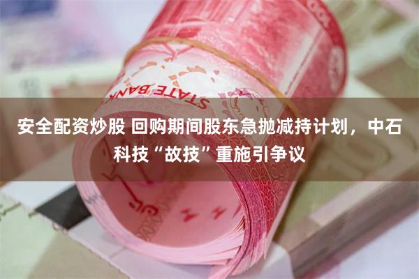 安全配资炒股 回购期间股东急抛减持计划，中石科技“故技”重施引争议