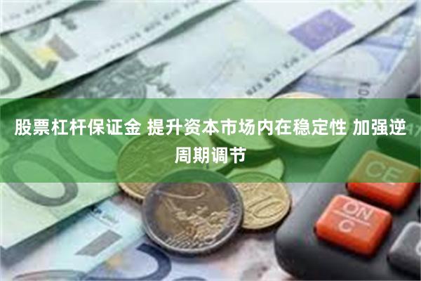 股票杠杆保证金 提升资本市场内在稳定性 加强逆周期调节