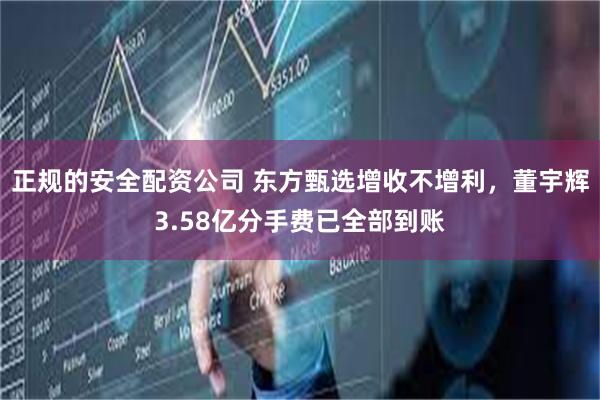 正规的安全配资公司 东方甄选增收不增利，董宇辉3.58亿分手费已全部到账