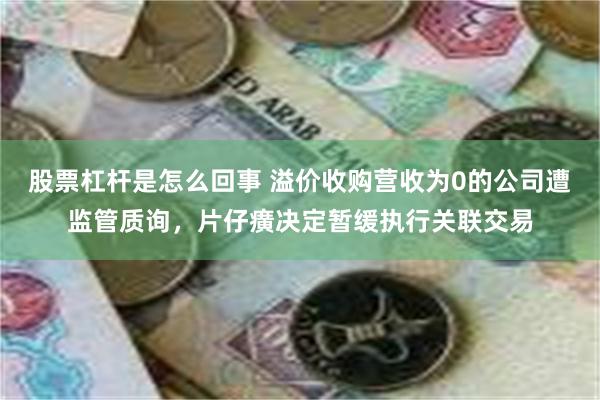 股票杠杆是怎么回事 溢价收购营收为0的公司遭监管质询，片仔癀决定暂缓执行关联交易
