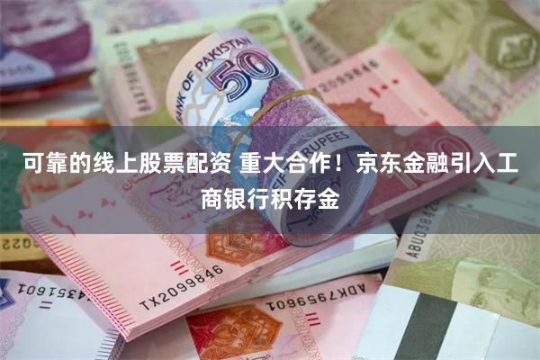 可靠的线上股票配资 重大合作！京东金融引入工商银行积存金