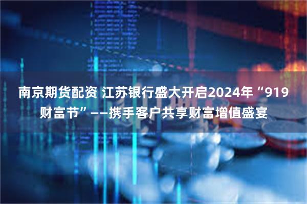 南京期货配资 江苏银行盛大开启2024年“919财富节”——携手客户共享财富增值盛宴