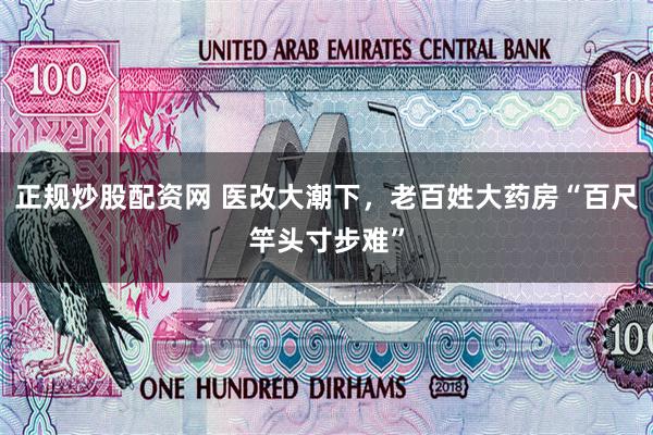 正规炒股配资网 医改大潮下，老百姓大药房“百尺竿头寸步难”