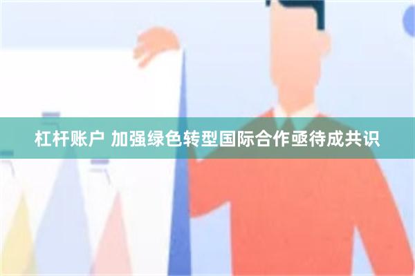 杠杆账户 加强绿色转型国际合作亟待成共识