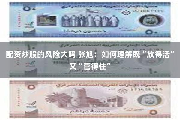 配资炒股的风险大吗 张旭：如何理解既“放得活”又“管得住”