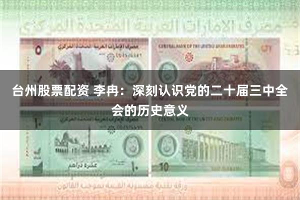 台州股票配资 李冉：深刻认识党的二十届三中全会的历史意义
