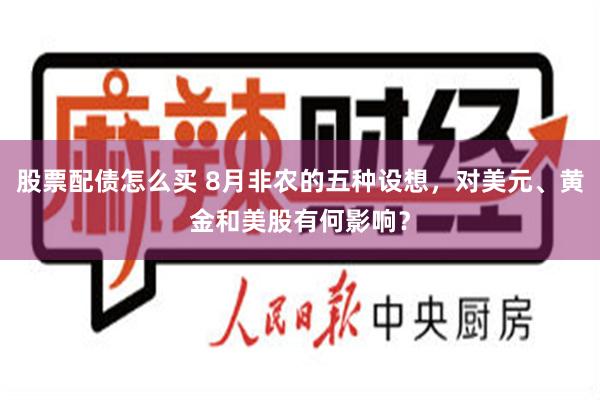 股票配债怎么买 8月非农的五种设想，对美元、黄金和美股有何影响？
