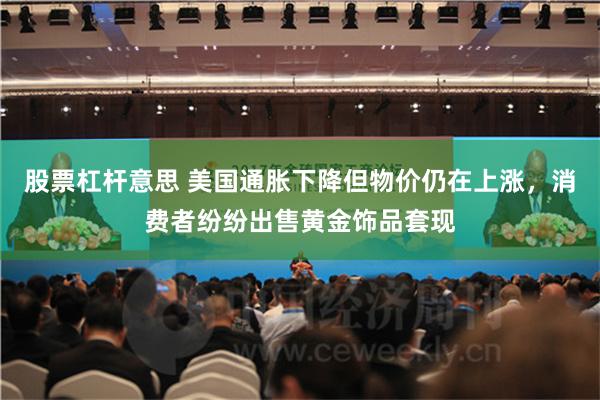 股票杠杆意思 美国通胀下降但物价仍在上涨，消费者纷纷出售黄金饰品套现