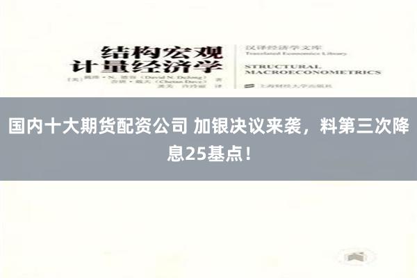 国内十大期货配资公司 加银决议来袭，料第三次降息25基点！