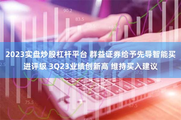 2023实盘炒股杠杆平台 群益证券给予先导智能买进评级 3Q23业绩创新高 维持买入建议