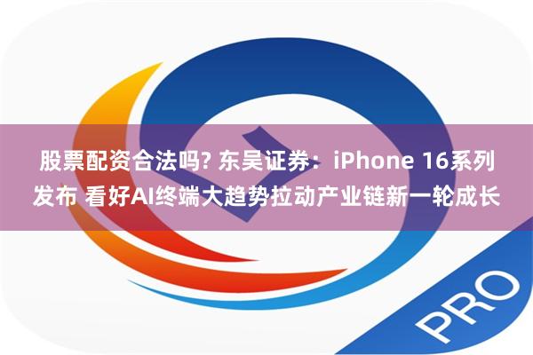 股票配资合法吗? 东吴证券：iPhone 16系列发布 看好AI终端大趋势拉动产业链新一轮成长