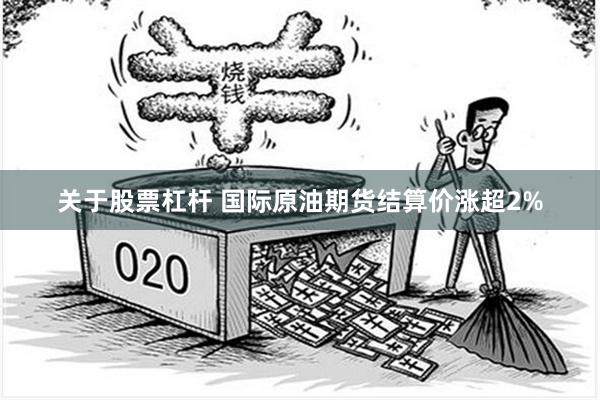 关于股票杠杆 国际原油期货结算价涨超2%