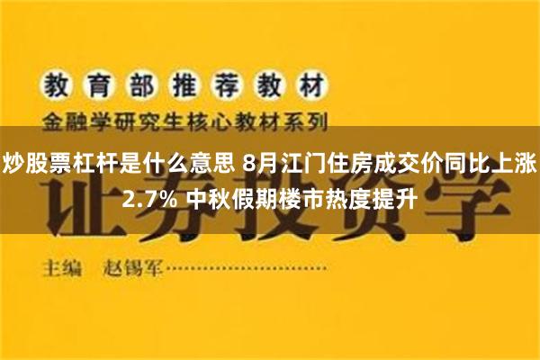 炒股票杠杆是什么意思 8月江门住房成交价同比上涨2.7% 中秋假期楼市热度提升