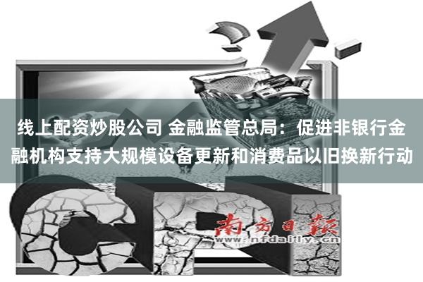线上配资炒股公司 金融监管总局：促进非银行金融机构支持大规模设备更新和消费品以旧换新行动