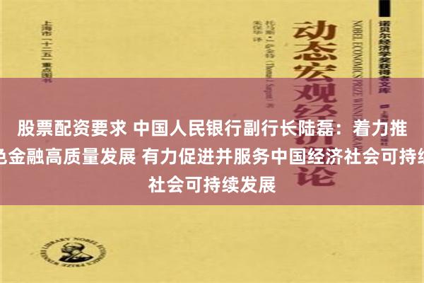 股票配资要求 中国人民银行副行长陆磊：着力推动绿色金融高质量发展 有力促进并服务中国经济社会可持续发展