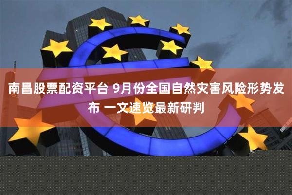 南昌股票配资平台 9月份全国自然灾害风险形势发布 一文速览最新研判