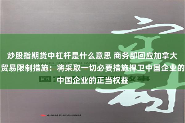 炒股指期货中杠杆是什么意思 商务部回应加拿大对华有关贸易限制措施：将采取一切必要措施捍卫中国企业的正当权益