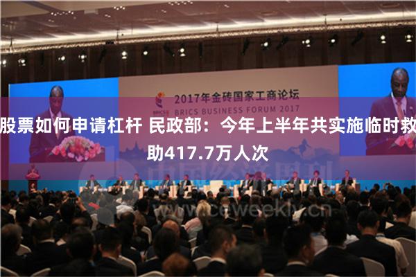 股票如何申请杠杆 民政部：今年上半年共实施临时救助417.7万人次
