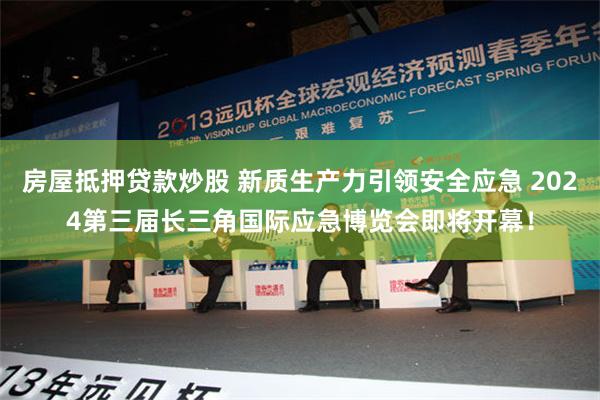 房屋抵押贷款炒股 新质生产力引领安全应急 2024第三届长三角国际应急博览会即将开幕！