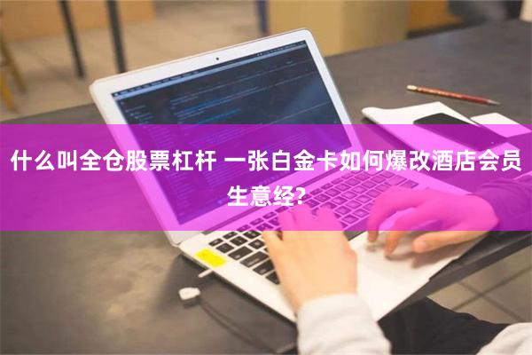 什么叫全仓股票杠杆 一张白金卡如何爆改酒店会员生意经?