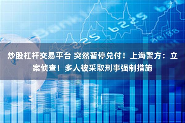 炒股杠杆交易平台 突然暂停兑付！上海警方：立案侦查！多人被采取刑事强制措施