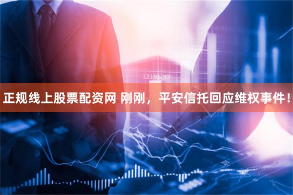 正规线上股票配资网 刚刚，平安信托回应维权事件！