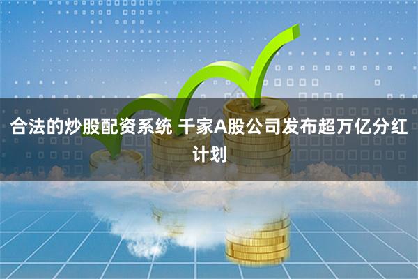 合法的炒股配资系统 千家A股公司发布超万亿分红计划