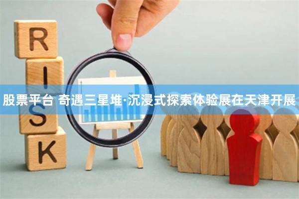 股票平台 奇遇三星堆·沉浸式探索体验展在天津开展