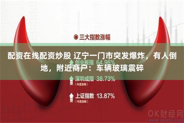配资在线配资炒股 辽宁一门市突发爆炸，有人倒地，附近商户：车辆玻璃震碎