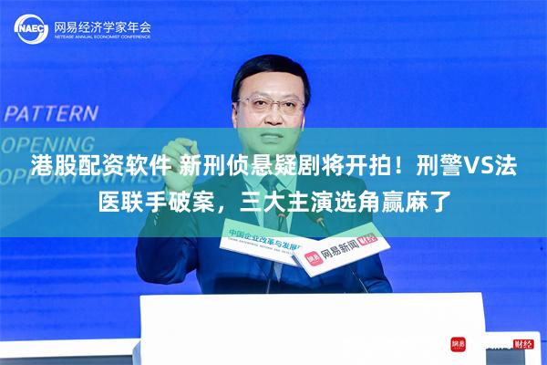 港股配资软件 新刑侦悬疑剧将开拍！刑警VS法医联手破案，三大主演选角赢麻了