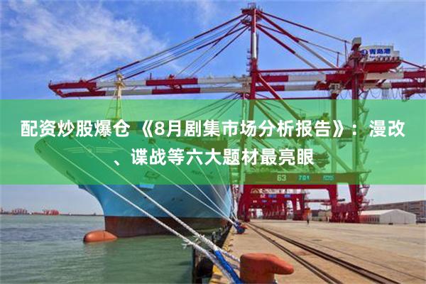 配资炒股爆仓 《8月剧集市场分析报告》：漫改、谍战等六大题材最亮眼