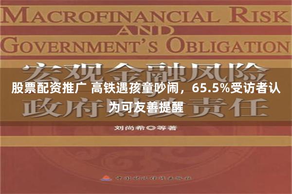 股票配资推广 高铁遇孩童吵闹，65.5%受访者认为可友善提醒