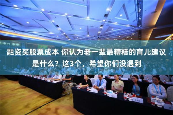 融资买股票成本 你认为老一辈最糟糕的育儿建议是什么？这3个，希望你们没遇到