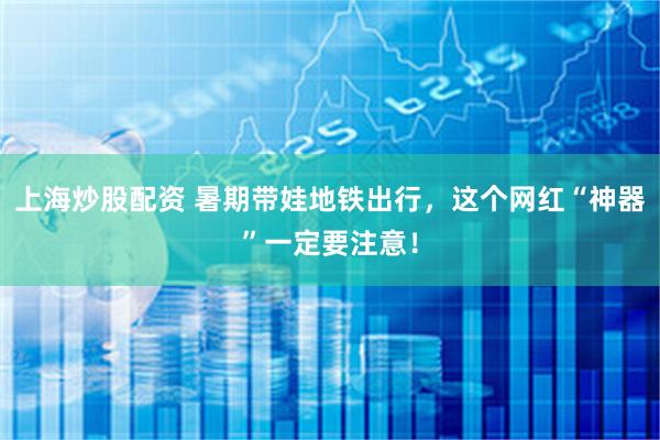 上海炒股配资 暑期带娃地铁出行，这个网红“神器”一定要注意！