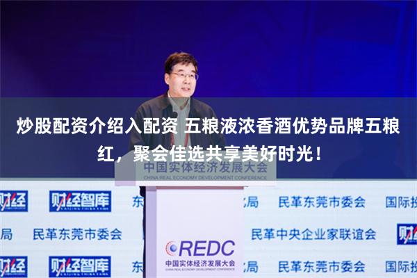 炒股配资介绍入配资 五粮液浓香酒优势品牌五粮红，聚会佳选共享美好时光！