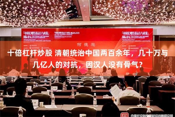 十倍杠杆炒股 清朝统治中国两百余年，几十万与几亿人的对抗，因汉人没有骨气？