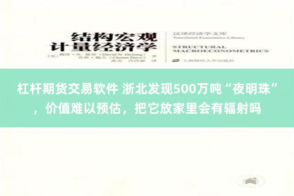 杠杆期货交易软件 浙北发现500万吨“夜明珠”，价值难以预估，把它放家里会有辐射吗