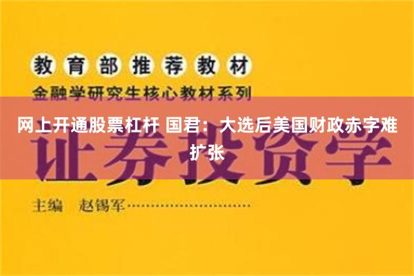 网上开通股票杠杆 国君：大选后美国财政赤字难扩张