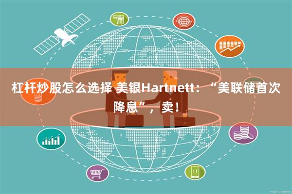 杠杆炒股怎么选择 美银Hartnett：“美联储首次降息”，卖！