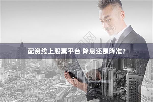 配资线上股票平台 降息还是降准？